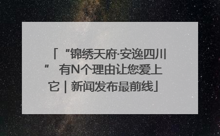 “锦绣天府·安逸四川” 有N个理由让您爱上它｜新闻发布最前线