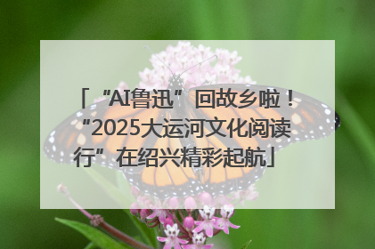 “AI鲁迅”回故乡啦！“2025大运河文化阅读行”在绍兴精彩起航