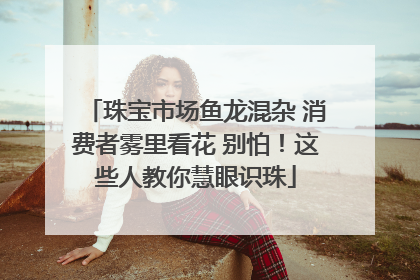 珠宝市场鱼龙混杂 消费者雾里看花 别怕！这些人教你慧眼识珠