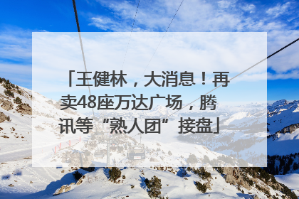 王健林，大消息！再卖48座万达广场，腾讯等“熟人团”接盘