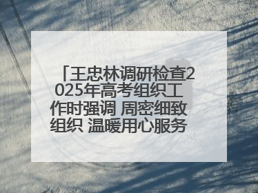 王忠林调研检查2025年高考组织工作时强调 周密细致组织 温暖用心服务 确保全省高考安全有序顺利