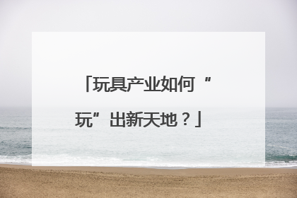 玩具产业如何“玩”出新天地？
