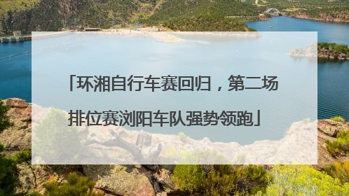 环湘自行车赛回归，第二场排位赛浏阳车队强势领跑