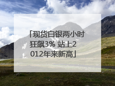 现货白银两小时狂飙3% 站上2012年来新高