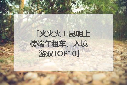 火火火！昆明上榜端午租车、入境游双TOP10