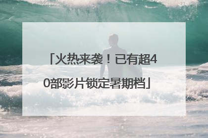 火热来袭！已有超40部影片锁定暑期档