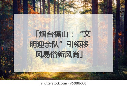 烟台福山：“文明迎亲队”引领移风易俗新风尚