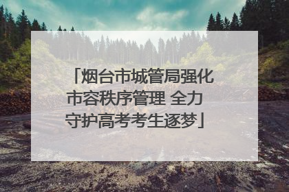 烟台市城管局强化市容秩序管理 全力守护高考考生逐梦