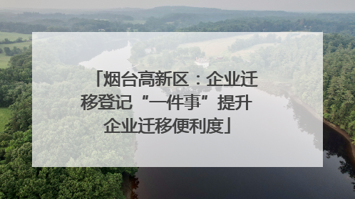 烟台高新区：企业迁移登记“一件事”提升企业迁移便利度