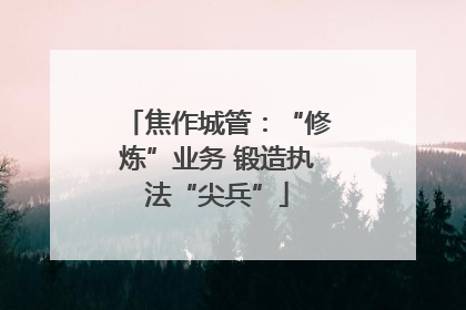 焦作城管：“修炼”业务 锻造执法“尖兵”