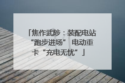 焦作武陟：装配电站“跑步进场” 电动重卡“充电无忧”