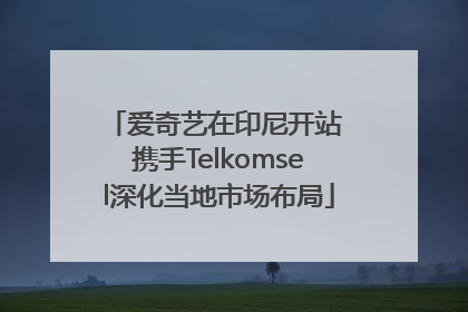 爱奇艺在印尼开站 携手Telkomsel深化当地市场布局