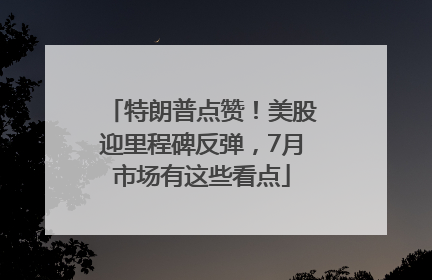 特朗普点赞！美股迎里程碑反弹，7月市场有这些看点
