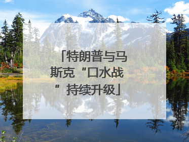 特朗普与马斯克“口水战”持续升级