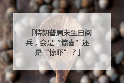 特朗普周末生日阅兵，会是“惊喜”还是“惊吓”？