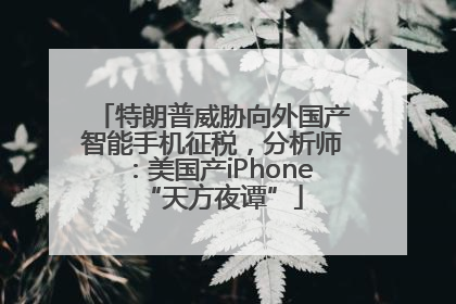 特朗普威胁向外国产智能手机征税，分析师：美国产iPhone“天方夜谭”