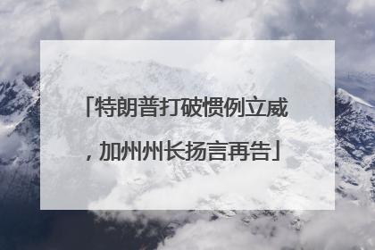 特朗普打破惯例立威，加州州长扬言再告