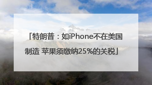 特朗普：如iPhone不在美国制造 苹果须缴纳25%的关税