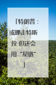 特朗普：或挪走特斯拉 但还会用“星链”