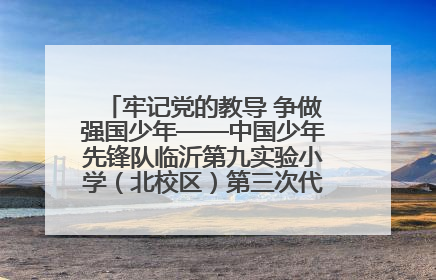牢记党的教导 争做强国少年——中国少年先锋队临沂第九实验小学（北校区）第三次代表大会胜利召开