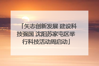 矢志创新发展 建设科技强国 沈阳苏家屯区举行科技活动周启动