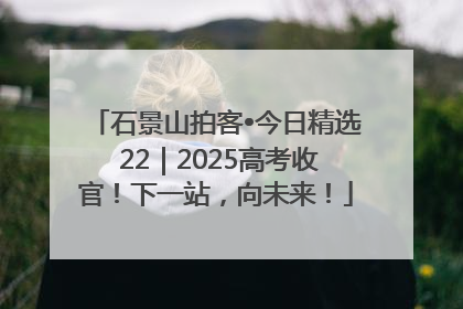 石景山拍客•今日精选 22｜2025高考收官！下一站，向未来！