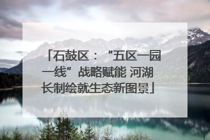 石鼓区：“五区一园一线”战略赋能 河湖长制绘就生态新图景