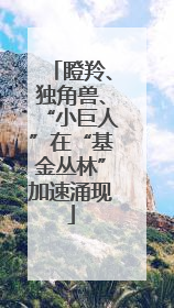 瞪羚、独角兽、“小巨人”在“基金丛林”加速涌现