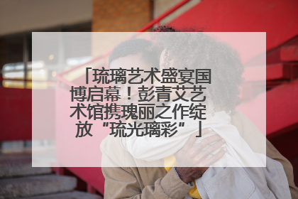 琉璃艺术盛宴国博启幕！彭青艾艺术馆携瑰丽之作绽放“琉光璃彩”