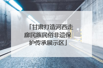 甘肃打造河西走廊民族民俗非遗保护传承展示区