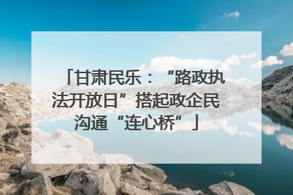 甘肃民乐：“路政执法开放日”搭起政企民沟通“连心桥”