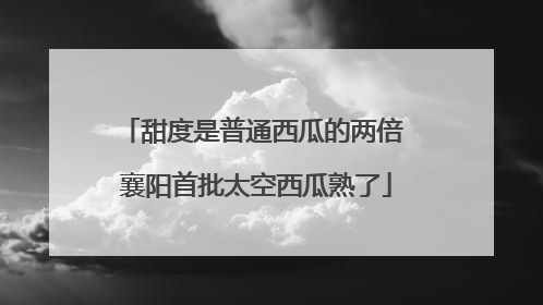 甜度是普通西瓜的两倍 襄阳首批太空西瓜熟了