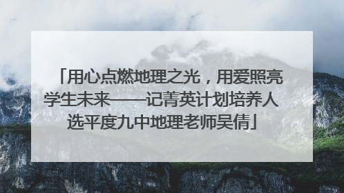 用心点燃地理之光，用爱照亮学生未来——记菁英计划培养人选平度九中地理老师吴倩
