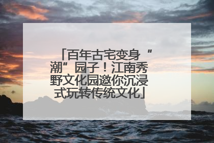 百年古宅变身“潮”园子！江南秀野文化园邀你沉浸式玩转传统文化