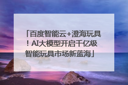 百度智能云+澄海玩具！AI大模型开启千亿级智能玩具市场新蓝海