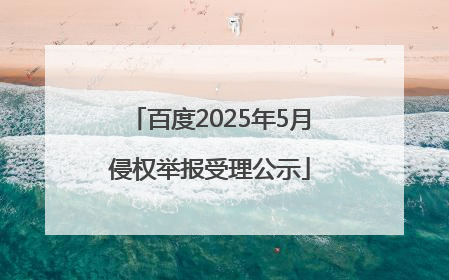 百度2025年5月侵权举报受理公示
