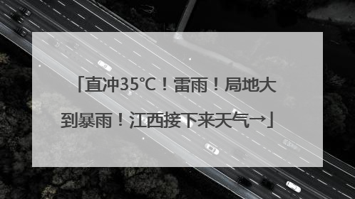 直冲35℃！雷雨！局地大到暴雨！江西接下来天气→