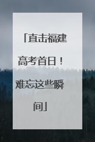 直击福建高考首日！难忘这些瞬间