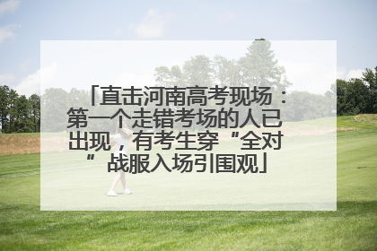 直击河南高考现场：第一个走错考场的人已出现，有考生穿“全对”战服入场引围观