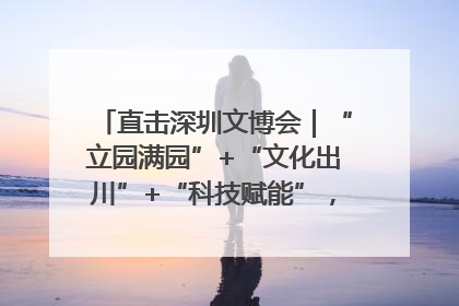 直击深圳文博会｜“立园满园”+“文化出川”+“科技赋能”，成都传媒发布三大文创领域合作清单