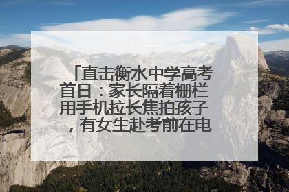 直击衡水中学高考首日：家长隔着栅栏用手机拉长焦拍孩子，有女生赴考前在电话亭与家人通话