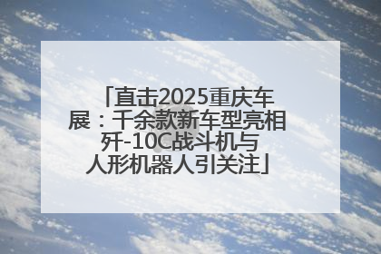直击2025重庆车展：千余款新车型亮相 歼-10C战斗机与人形机器人引关注