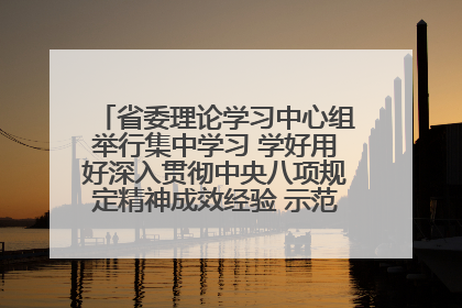 省委理论学习中心组举行集中学习 学好用好深入贯彻中央八项规定精神成效经验 示范带头持续推动全省学习教育走深走实