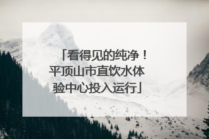 看得见的纯净！平顶山市直饮水体验中心投入运行