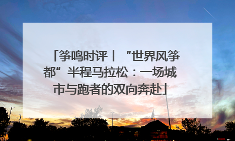 筝鸣时评丨“世界风筝都”半程马拉松：一场城市与跑者的双向奔赴
