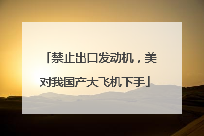禁止出口发动机，美对我国产大飞机下手