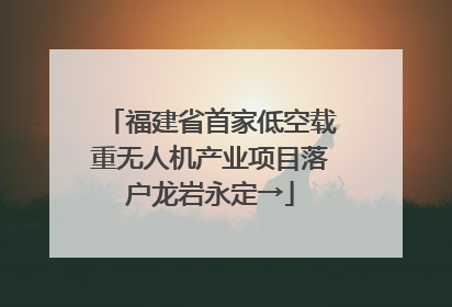 福建省首家低空载重无人机产业项目落户龙岩永定→