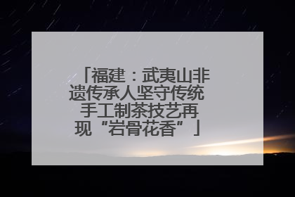 福建：武夷山非遗传承人坚守传统 手工制茶技艺再现“岩骨花香”