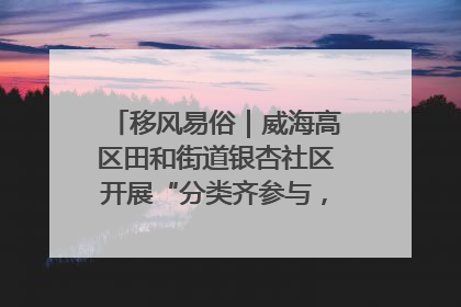 移风易俗｜威海高区田和街道银杏社区开展“分类齐参与，低碳新时尚”垃圾分类主题宣传活动