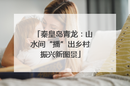 秦皇岛青龙：山水间“播”出乡村振兴新图景